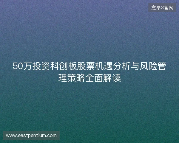 50万投资科创板股票机遇分析与风险管理策略全面解读