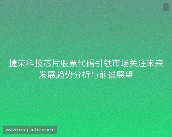 捷荣科技芯片股票代码引领市场关注未来发展趋势分析与前景展望 捷荣科技芯片股票代码引领市场关注未来发展趋势分析与前景展望