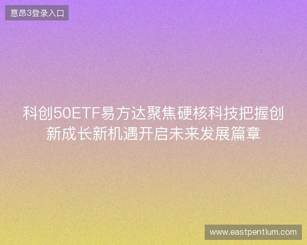 科创50ETF易方达聚焦硬核科技把握创新成长新机遇开启未来发展篇章