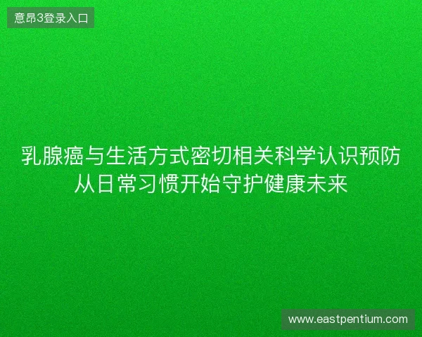 乳腺癌与生活方式密切相关科学认识预防从日常习惯开始守护健康未来 乳腺癌与生活方式密切相关科学认识预防从日常习惯开始守护健康未来
