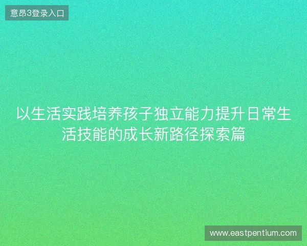 以生活实践培养孩子独立能力提升日常生活技能的成长新路径探索篇