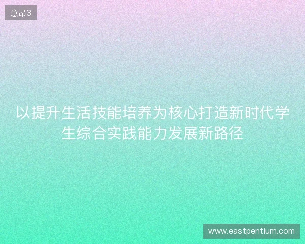 以提升生活技能培养为核心打造新时代学生综合实践能力发展新路径