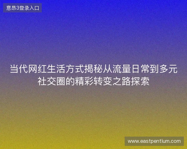 当代网红生活方式揭秘从流量日常到多元社交圈的精彩转变之路探索 当代网红生活方式揭秘从流量日常到多元社交圈的精彩转变之路探索