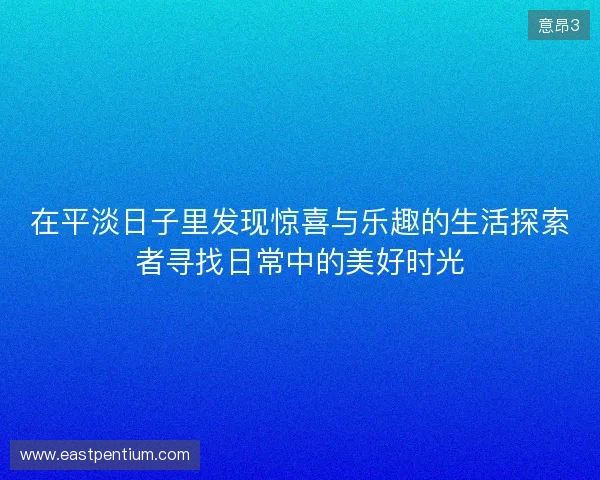 在平淡日子里发现惊喜与乐趣的生活探索者寻找日常中的美好时光 在平淡日子里发现惊喜与乐趣的生活探索者寻找日常中的美好时光